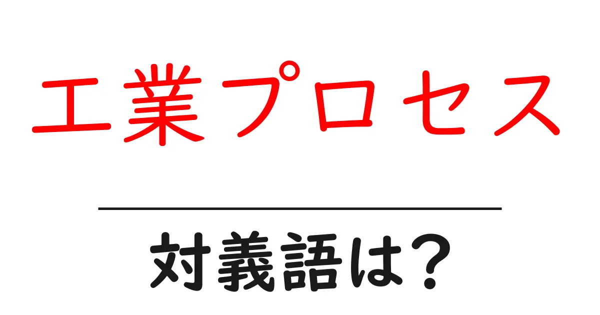 工業プロセスの対義語・反対語を使用例を交えて分かりやすく解説!