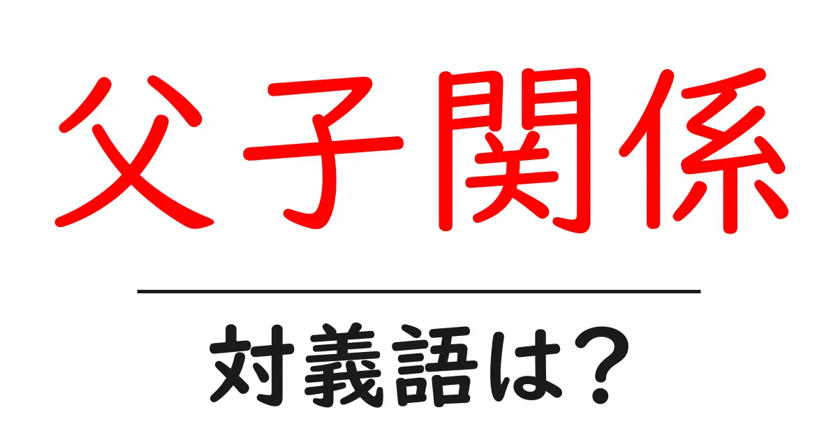 父子関係の対義語・反対語を使用例を交えて分かりやすく解説!