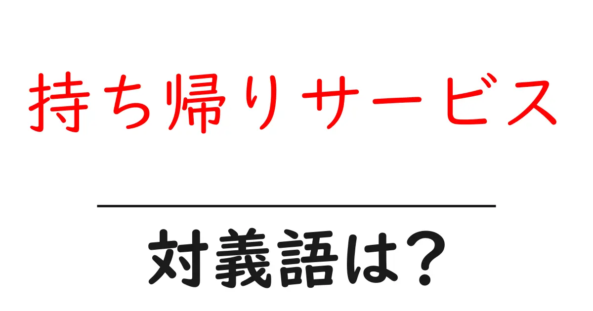 持ち帰りサービスの対義語・反対語を使用例を交えて分かりやすく解説!