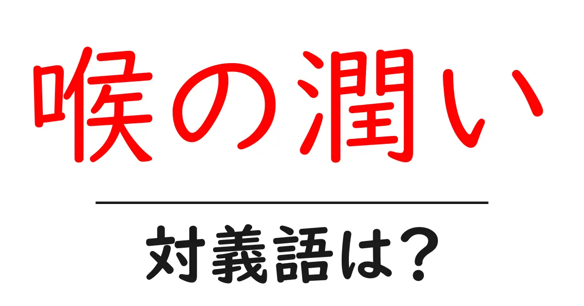 喉の潤いの対義語・反対語を使用例を交えて分かりやすく解説!