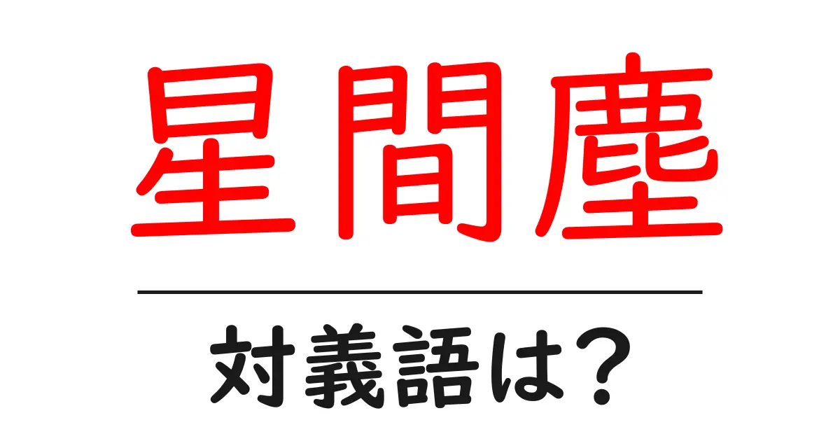 星間塵の対義語・反対語を使用例を交えて分かりやすく解説!
