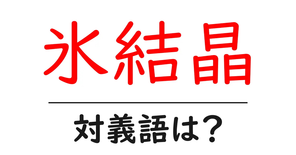 氷結晶の対義語・反対語を使用例を交えて分かりやすく解説!