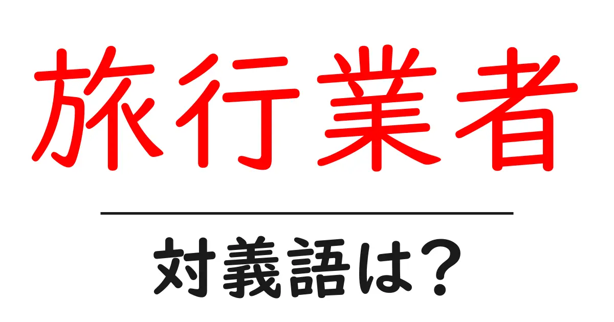 旅行業者の対義語・反対語を使用例を交えて分かりやすく解説!