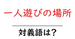 一人遊びの場所の対義語・反対語を使用例を交えて分かりやすく解説！