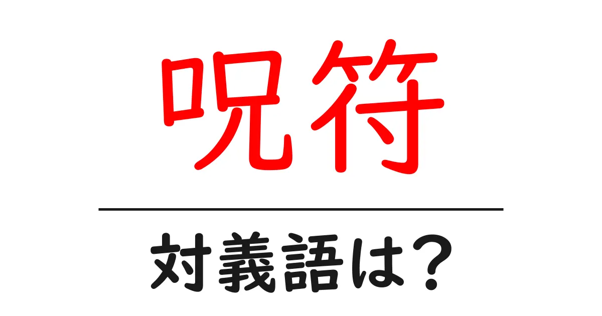 呪符の対義語・反対語を使用例を交えて分かりやすく解説!