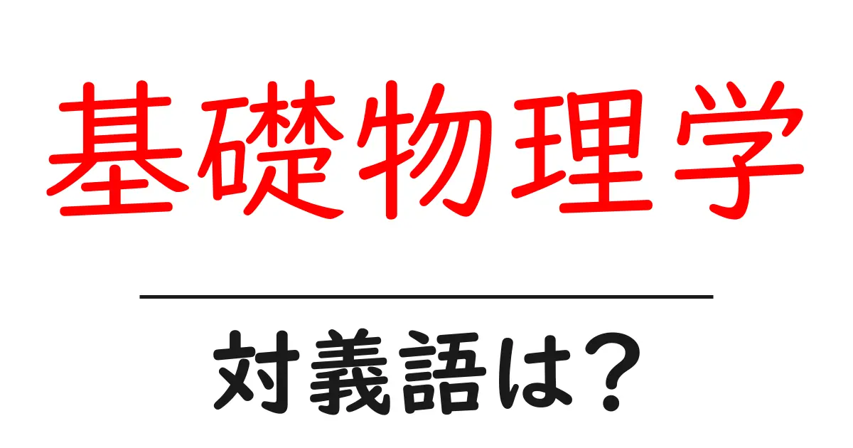 基礎物理学の対義語・反対語を使用例を交えて分かりやすく解説!