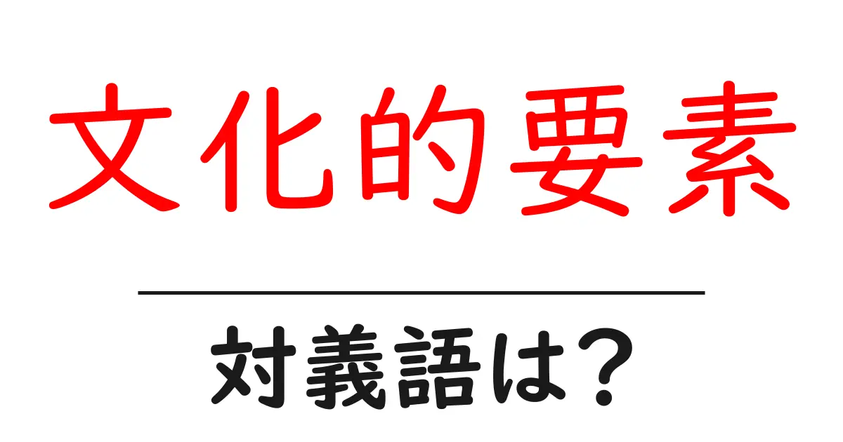 文化的要素の対義語・反対語を使用例を交えて分かりやすく解説!