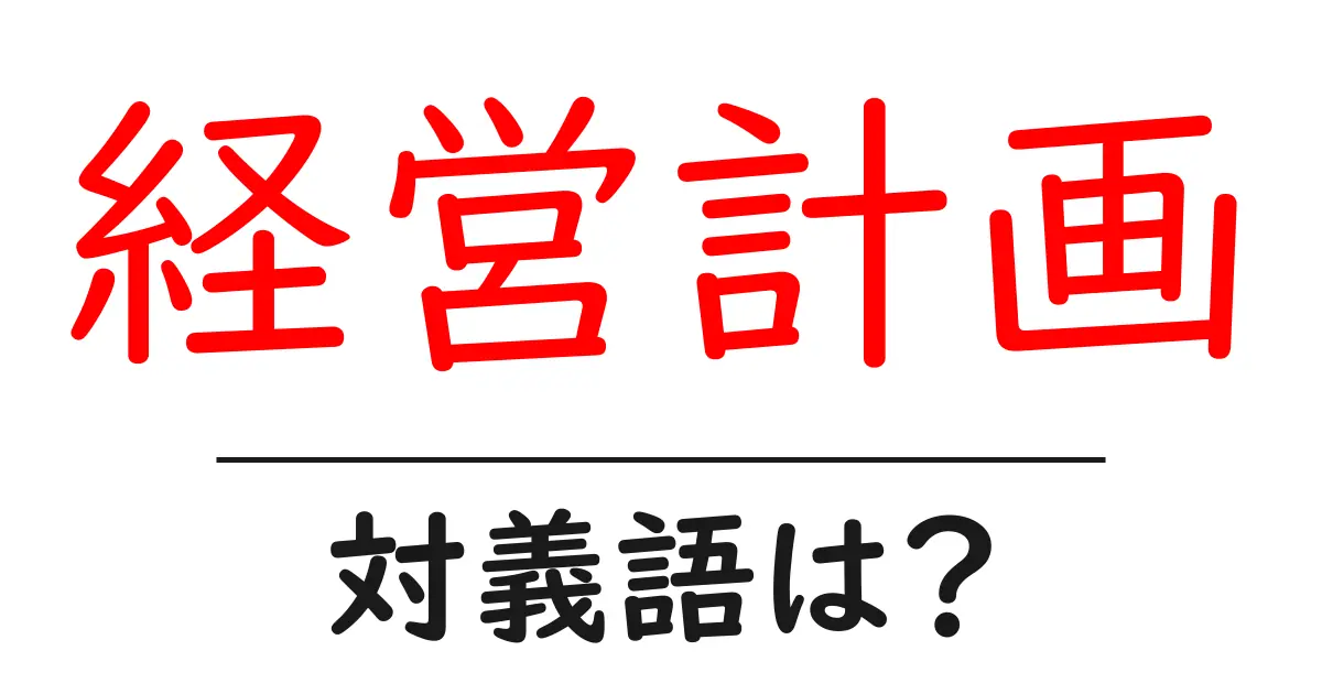 経営計画の対義語・反対語を使用例を交えて分かりやすく解説！