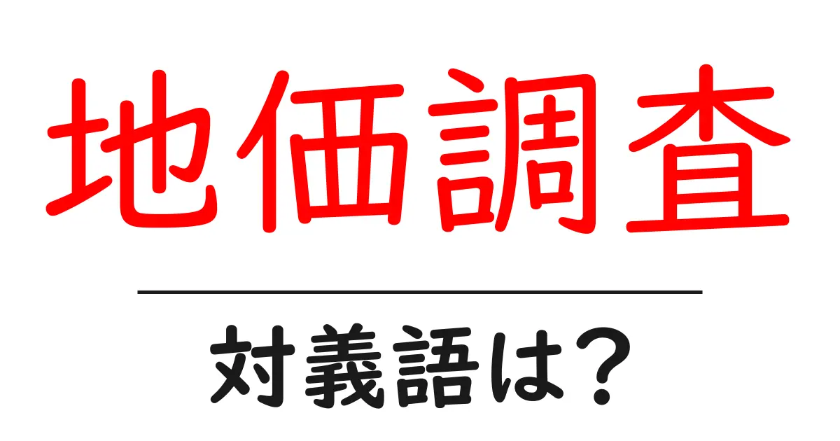 地価調査の対義語・反対語を使用例を交えて分かりやすく解説!