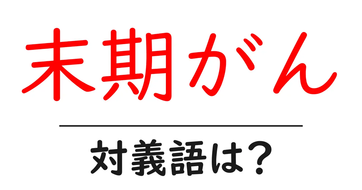末期がんの対義語・反対語を使用例を交えて分かりやすく解説!