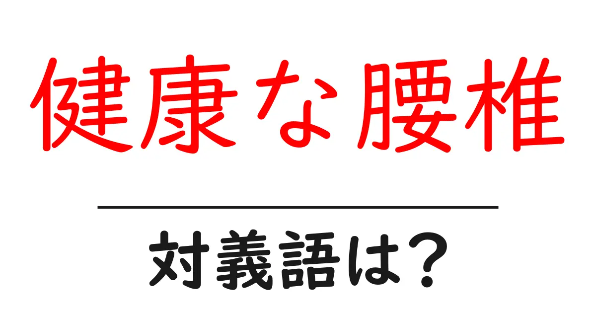 健康な腰椎の対義語・反対語を使用例を交えて分かりやすく解説!