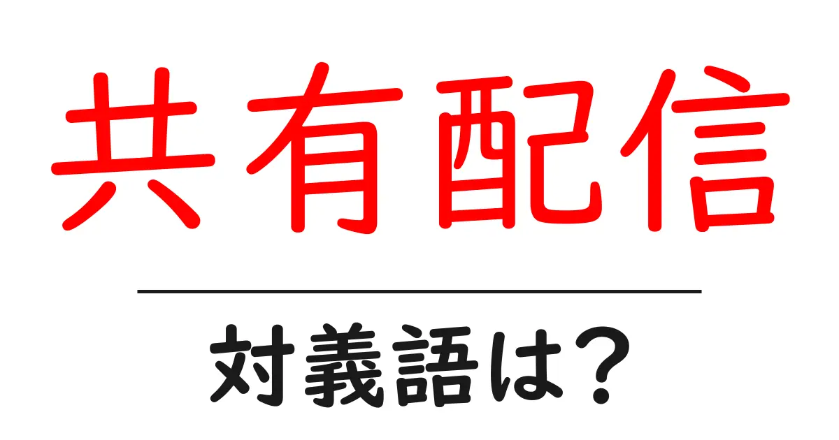 共有配信の対義語・反対語を使用例を交えて分かりやすく解説!