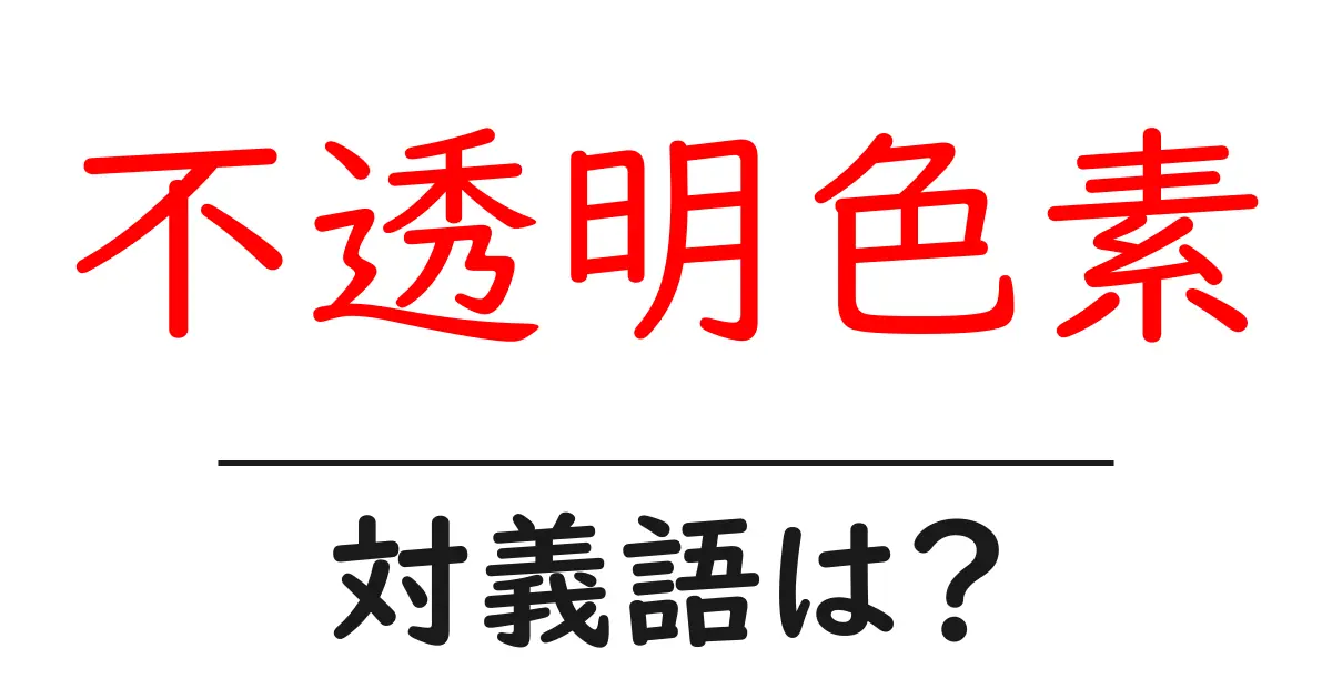不透明色素の対義語・反対語を使用例を交えて分かりやすく解説!