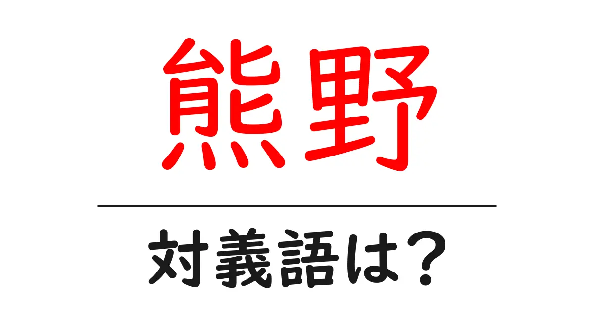 熊野の対義語・反対語を使用例を交えて分かりやすく解説!