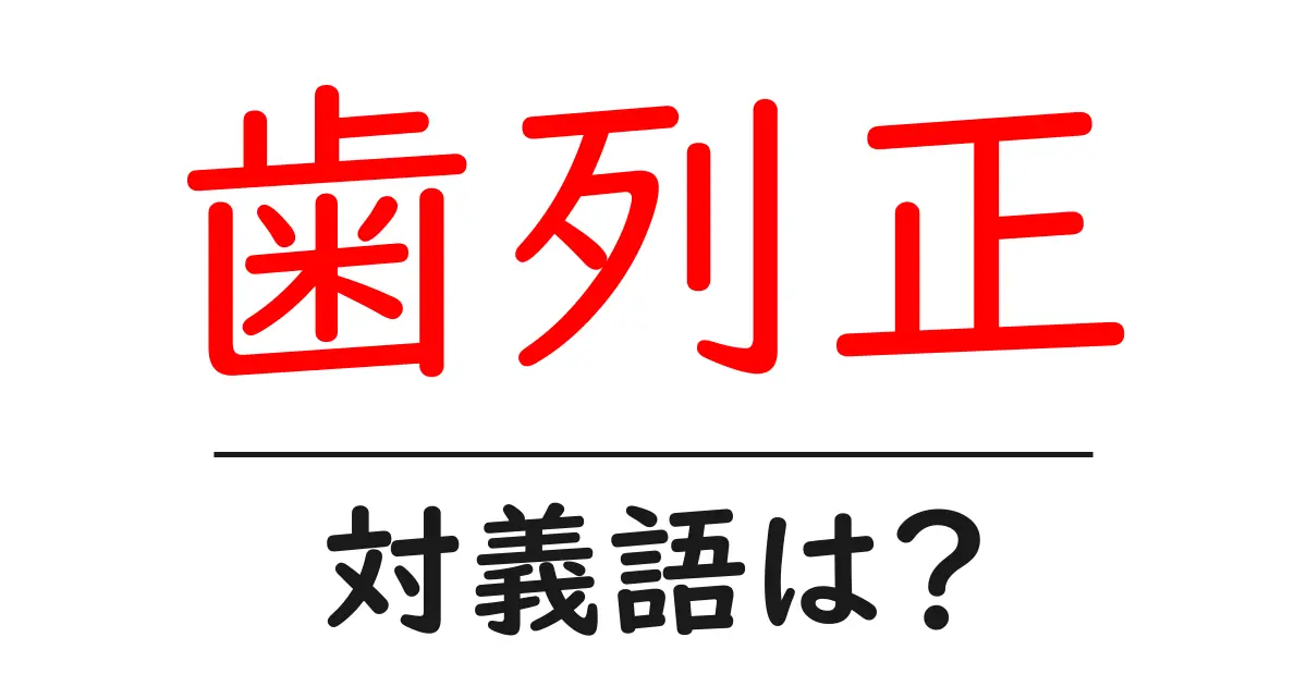 歯列正の対義語・反対語を使用例を交えて分かりやすく解説！