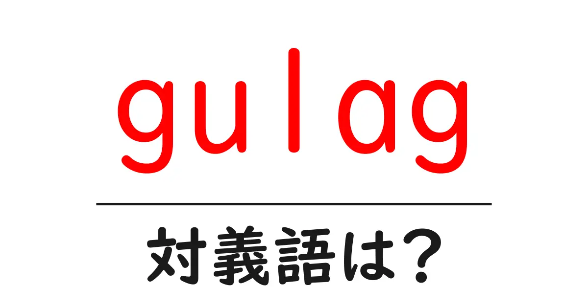 gulagの対義語・反対語を使用例を交えて分かりやすく解説!