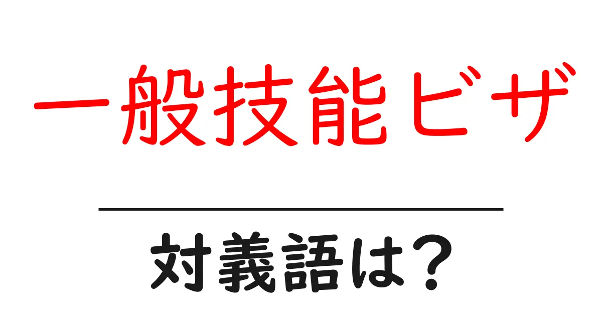 一般技能ビザの対義語・反対語を使用例を交えて分かりやすく解説!