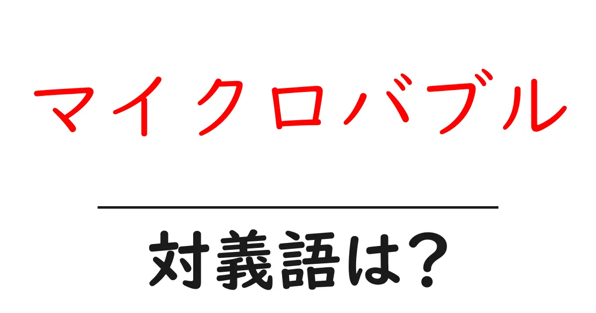 マイクロバブルの対義語・反対語を使用例を交えて分かりやすく解説！