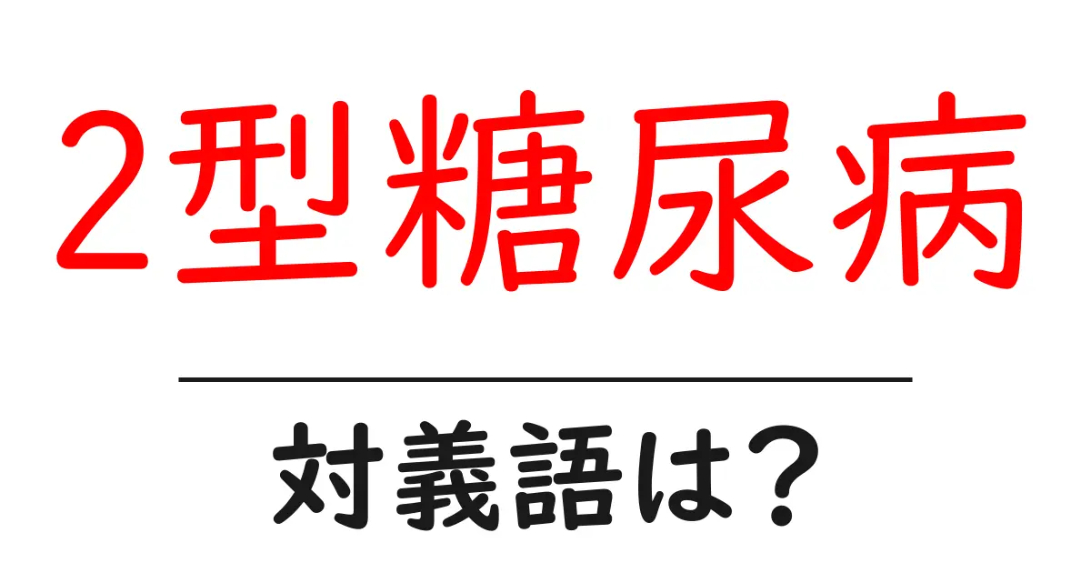 2型糖尿病の対義語・反対語を使用例を交えて分かりやすく解説!