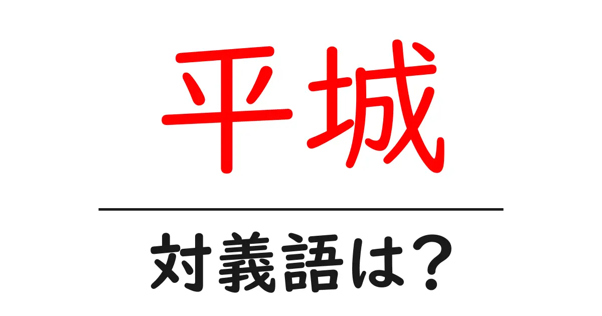 平城の対義語・反対語を使用例を交えて分かりやすく解説!