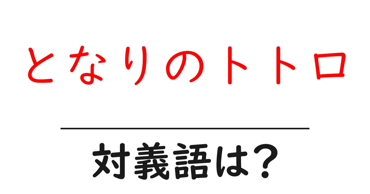 となりのトトロの対義語・反対語を使用例を交えて分かりやすく解説!
