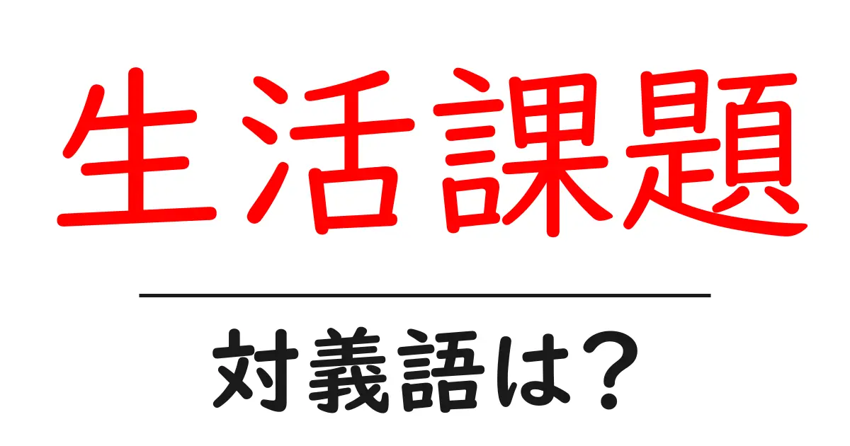 生活課題の対義語・反対語を使用例を交えて分かりやすく解説!
