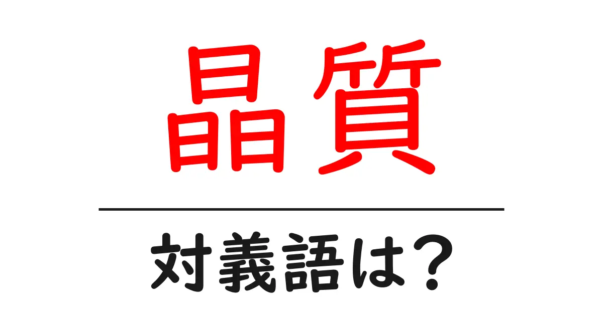 晶質の対義語・反対語を使用例を交えて分かりやすく解説!