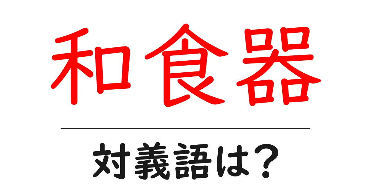 和食器の対義語・反対語を使用例を交えて分かりやすく解説!