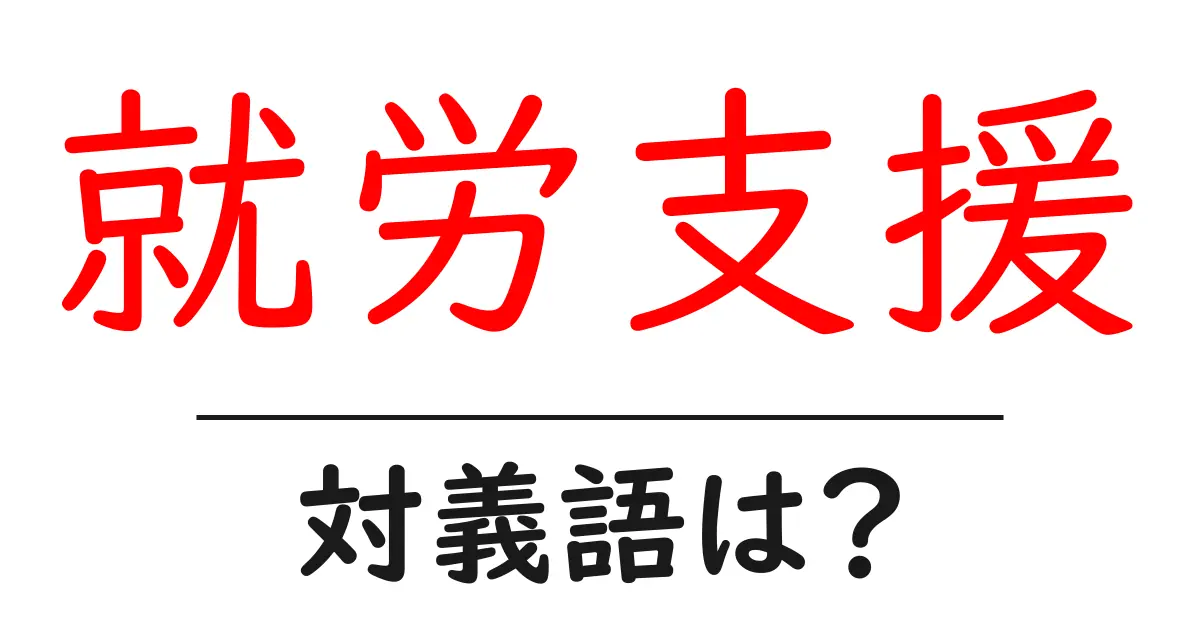 就労支援の対義語・反対語を使用例を交えて分かりやすく解説！