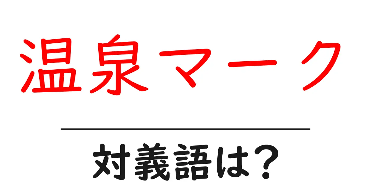 温泉マークの対義語・反対語を使用例を交えて分かりやすく解説！