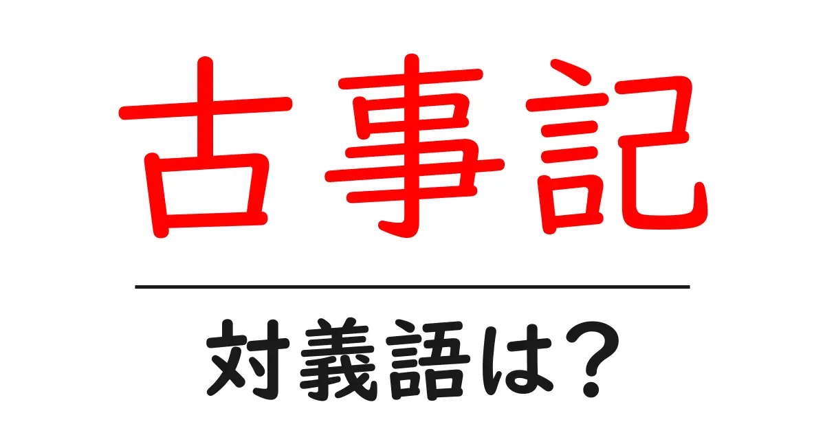 古事記の対義語・反対語を使用例を交えて分かりやすく解説！