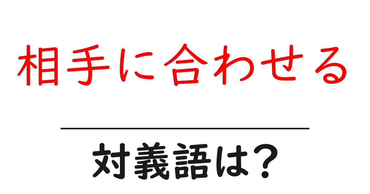 相手に合わせるの対義語・反対語を使用例を交えて分かりやすく解説！