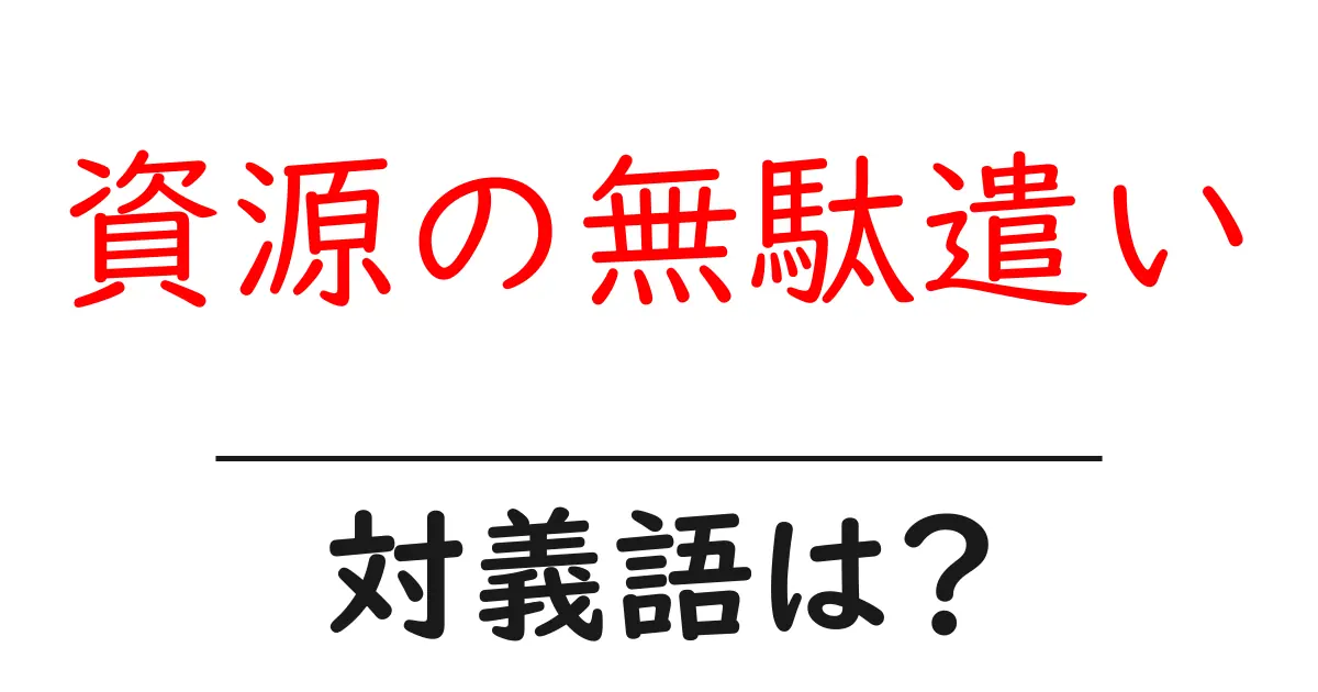 資源の無駄遣いの対義語・反対語を使用例を交えて分かりやすく解説!
