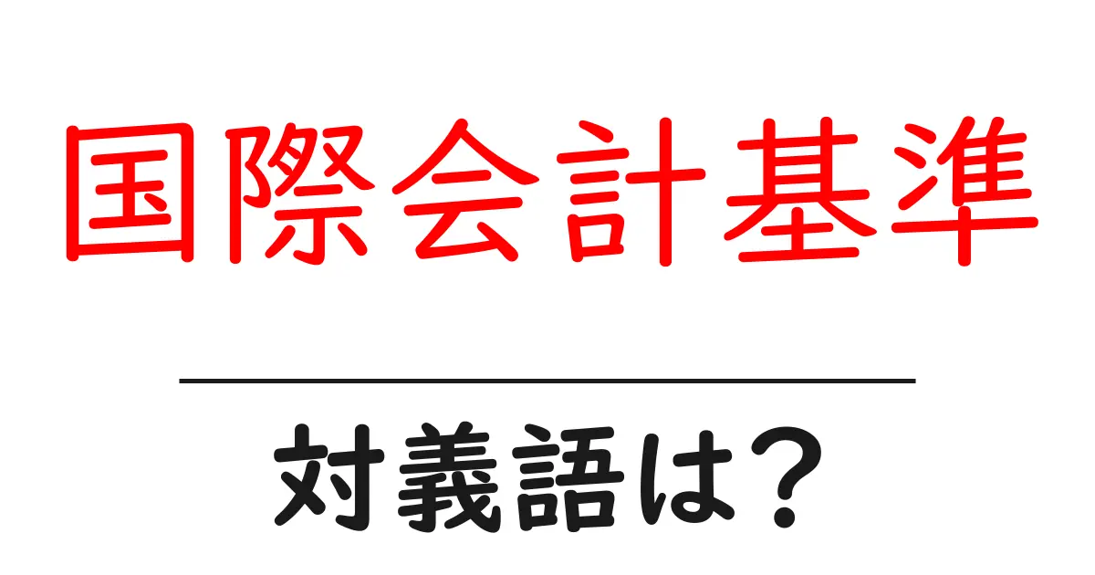 国際会計基準の対義語・反対語を使用例を交えて分かりやすく解説！