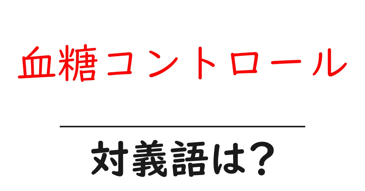 血糖コントロールの対義語・反対語を使用例を交えて分かりやすく解説!