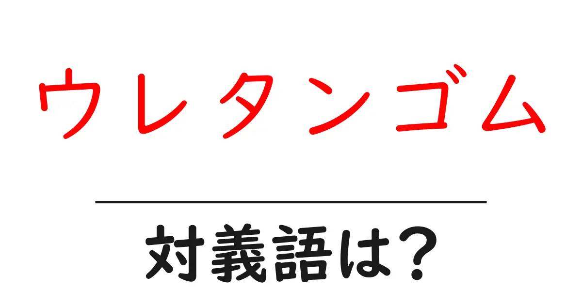 ウレタンゴムの対義語・反対語を使用例を交えて分かりやすく解説!