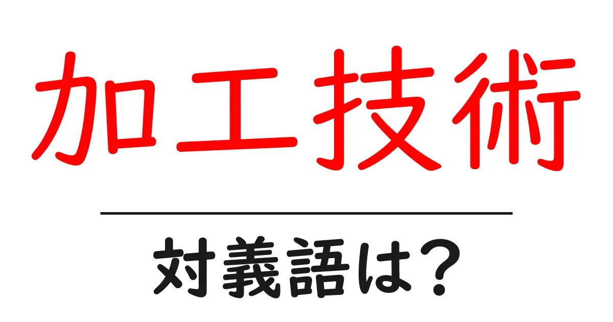 加工技術の対義語・反対語を使用例を交えて分かりやすく解説！