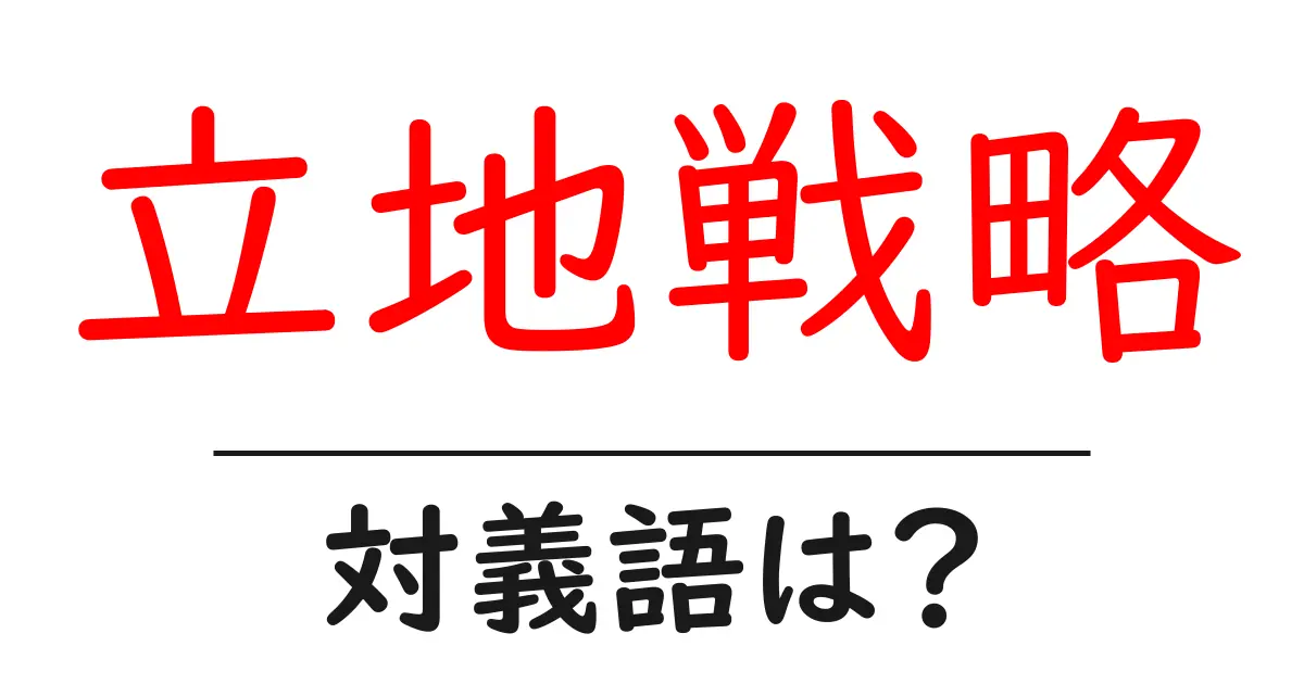 立地戦略の対義語・反対語を使用例を交えて分かりやすく解説！