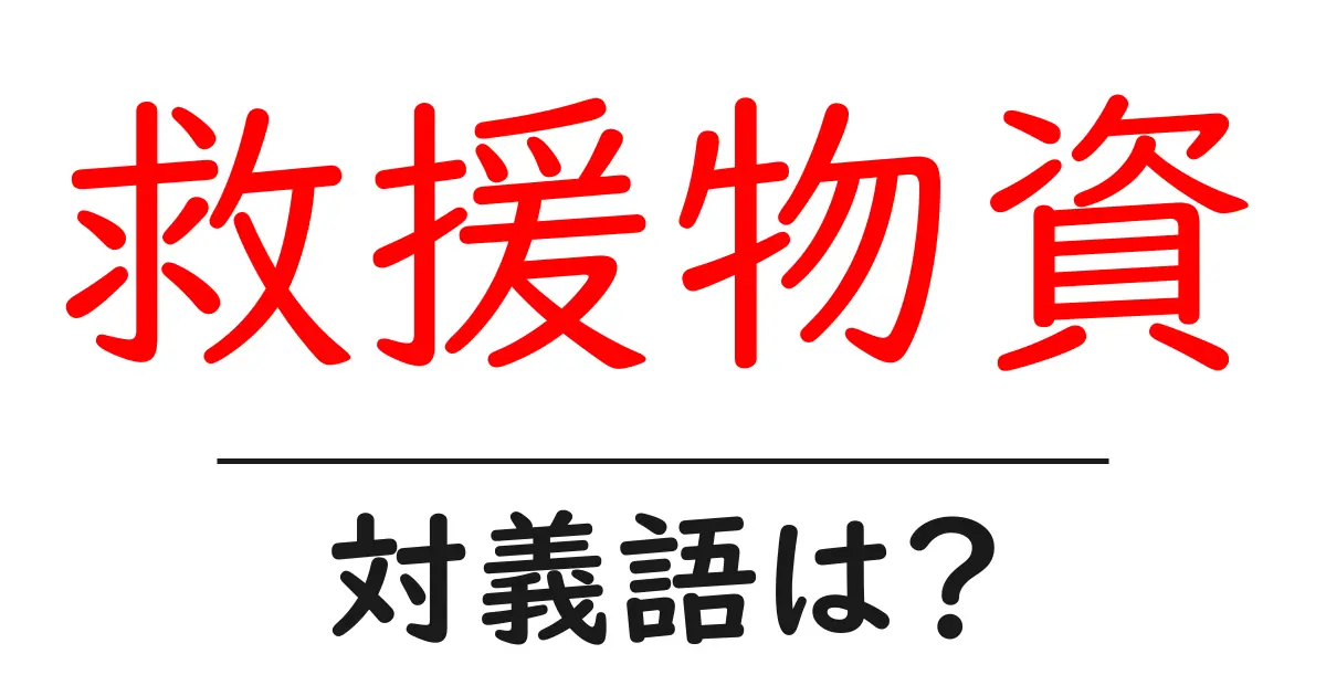 救援物資の対義語・反対語を使用例を交えて分かりやすく解説!