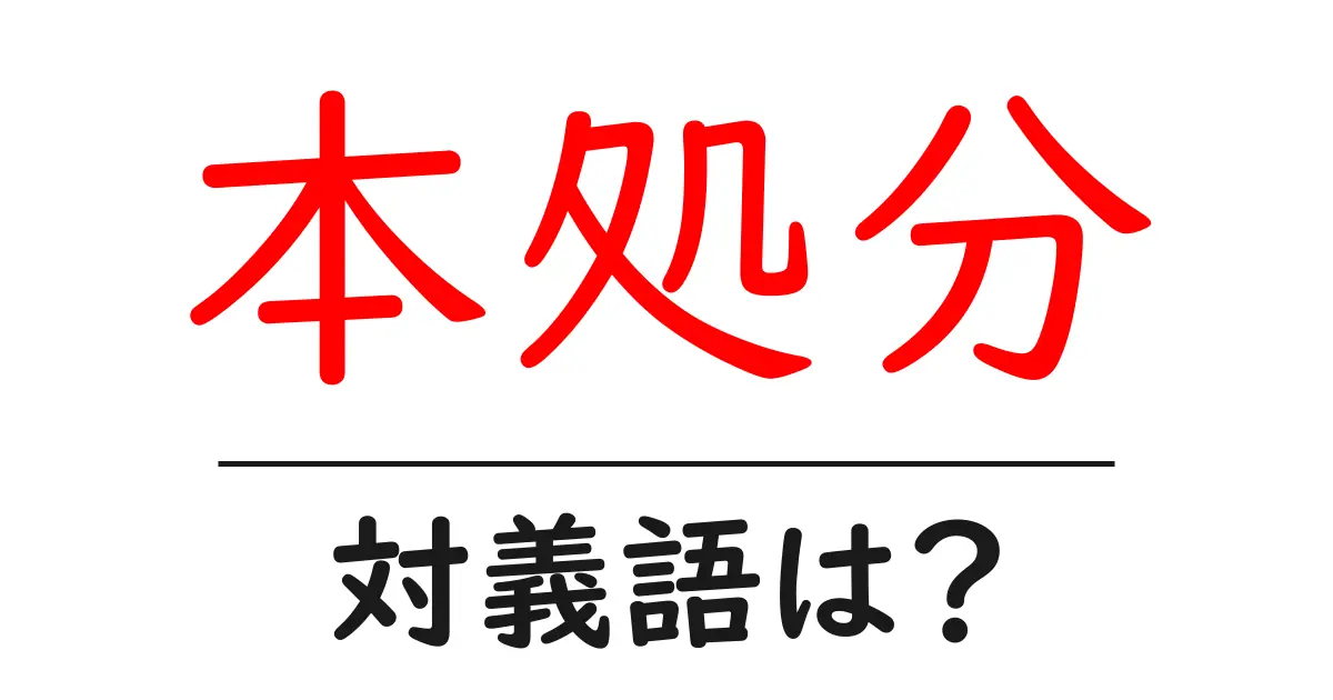 本処分の対義語・反対語を使用例を交えて分かりやすく解説!