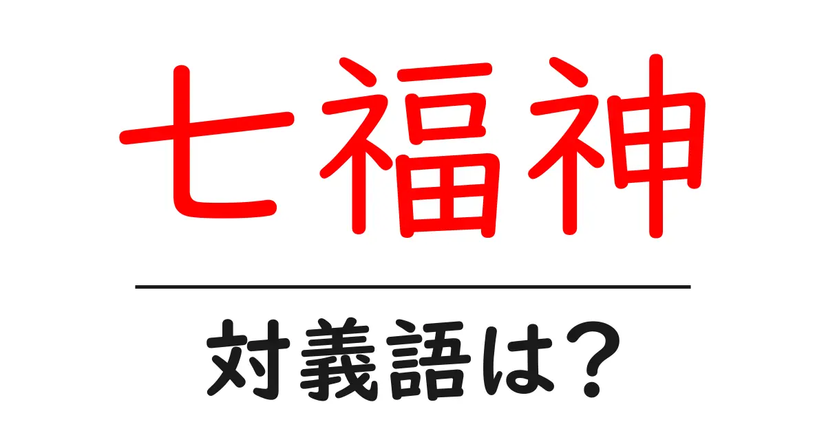 七福神の対義語・反対語を使用例を交えて分かりやすく解説!