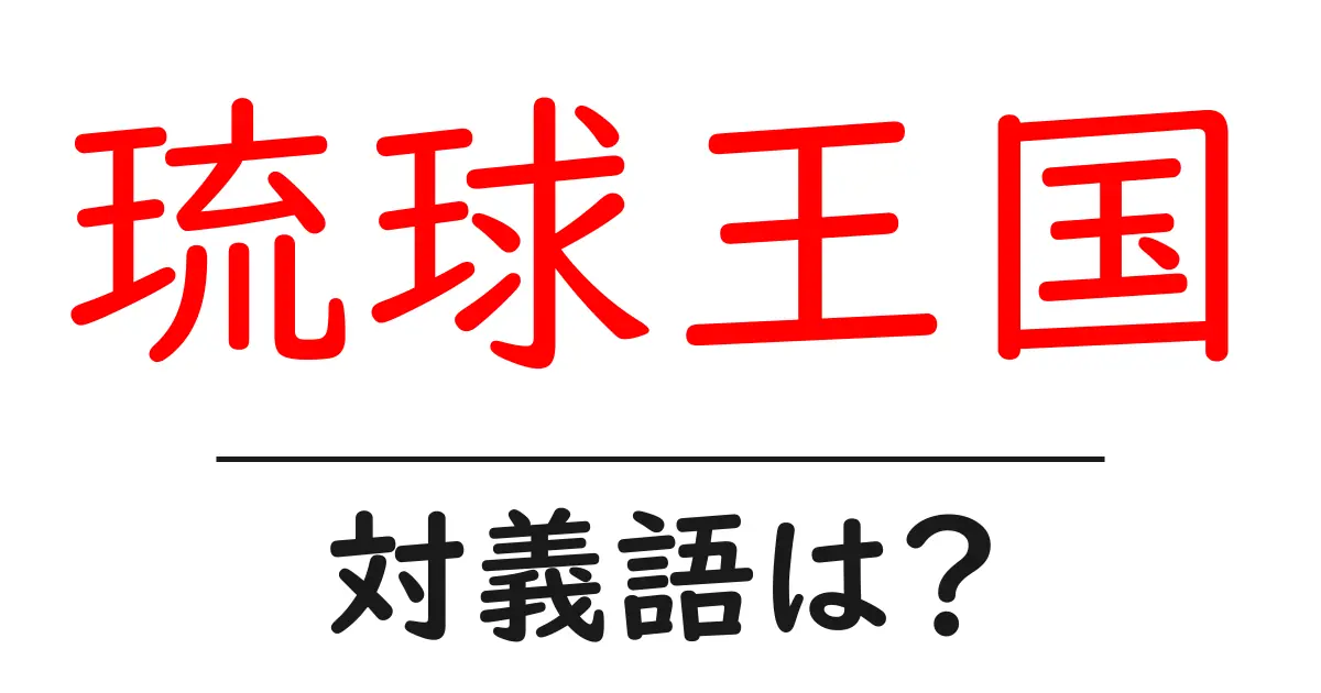 琉球王国の対義語・反対語を使用例を交えて分かりやすく解説!