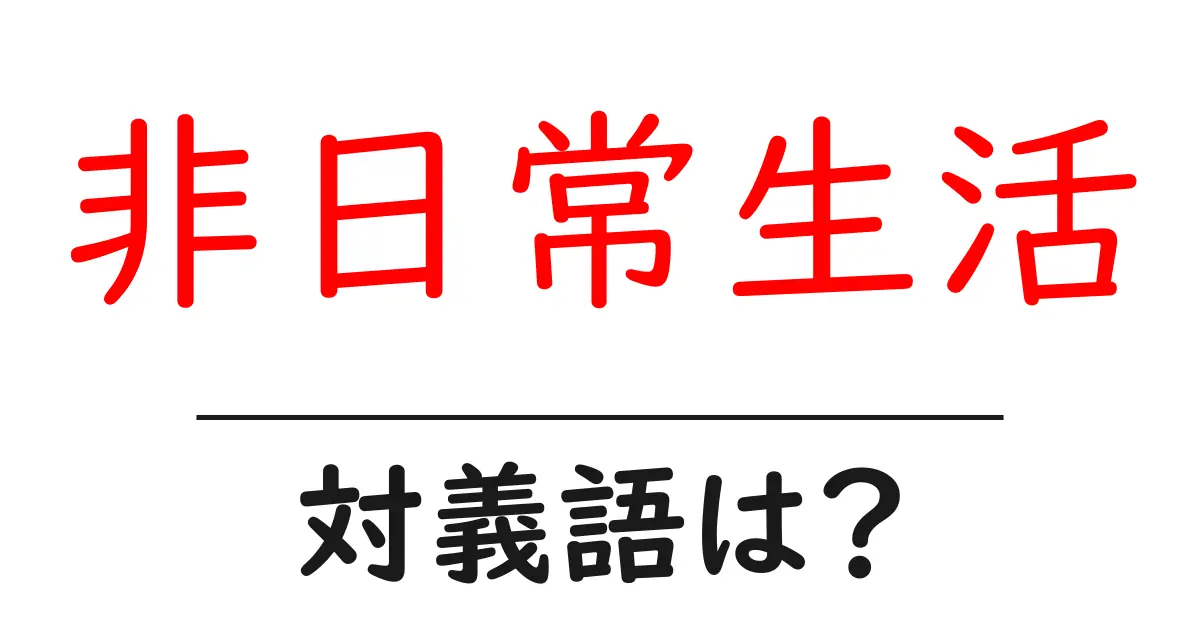 非日常生活の対義語・反対語を使用例を交えて分かりやすく解説!