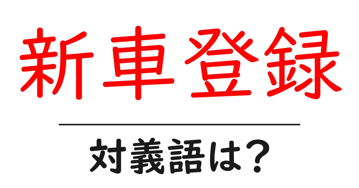 新車登録の対義語・反対語を使用例を交えて分かりやすく解説！