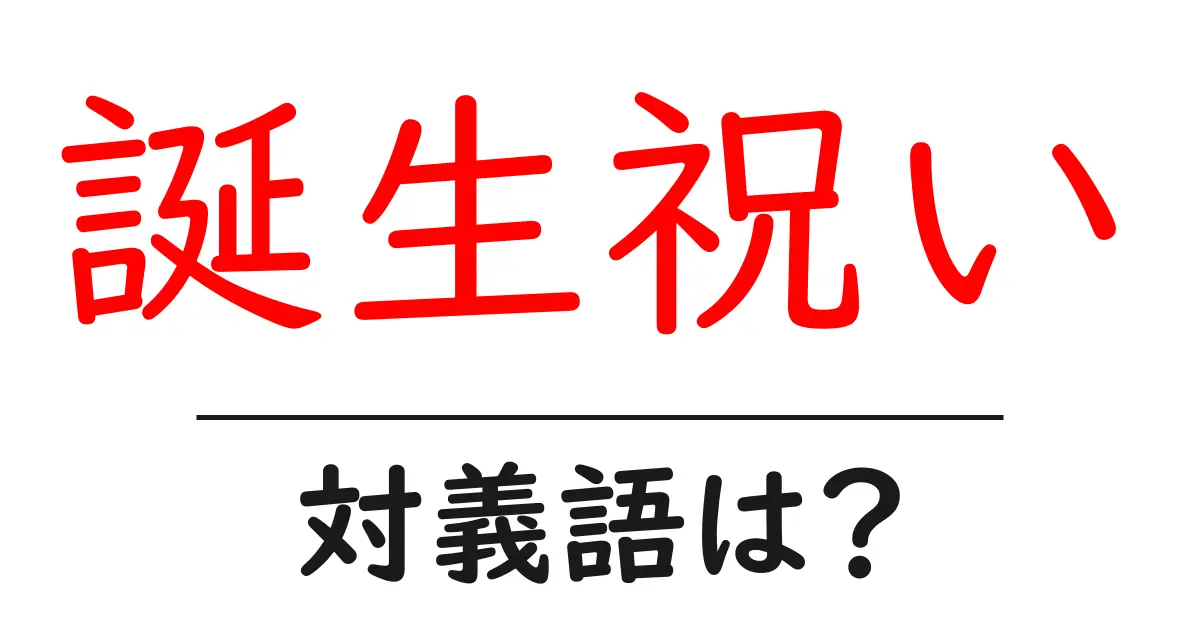誕生祝いの対義語・反対語を使用例を交えて分かりやすく解説！