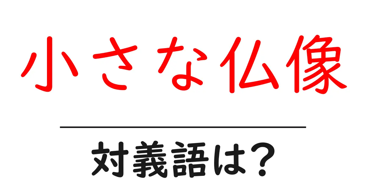 小さな仏像の対義語・反対語を使用例を交えて分かりやすく解説!