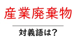 産業廃棄物の対義語・反対語を使用例を交えて分かりやすく解説！