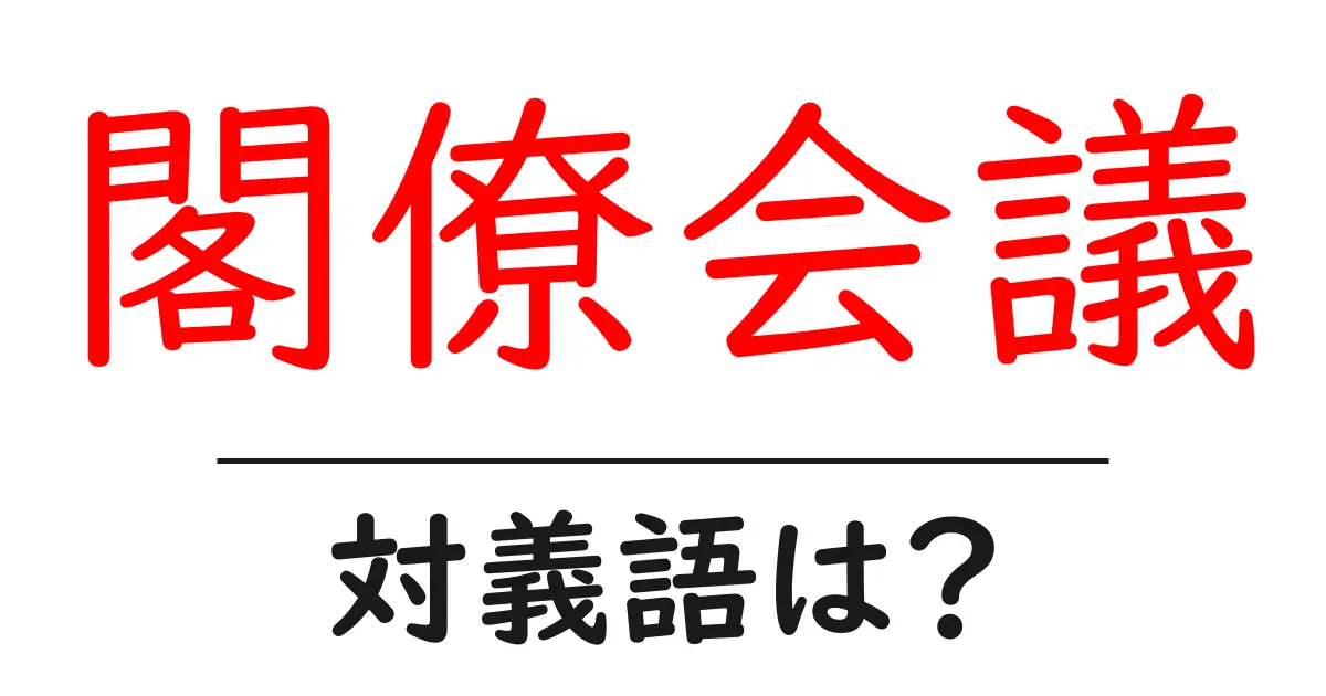 閣僚会議の対義語・反対語を使用例を交えて分かりやすく解説!