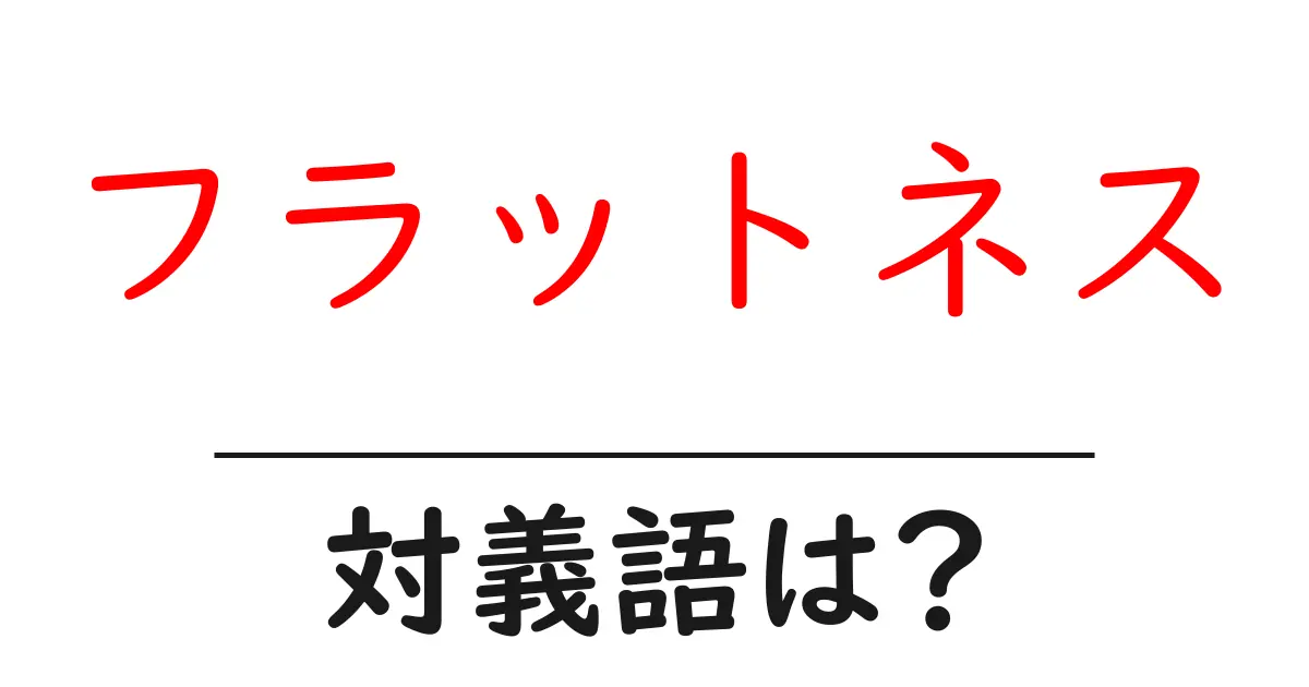 フラットネスの対義語・反対語を使用例を交えて分かりやすく解説!