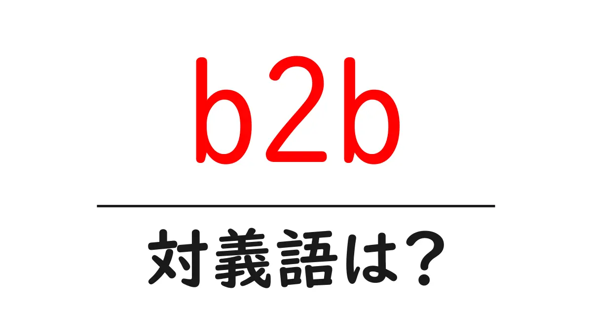 b2bの対義語・反対語を使用例を交えて分かりやすく解説！